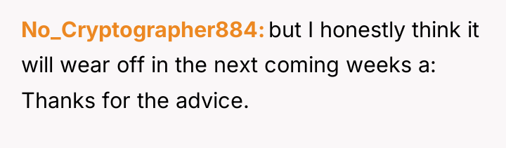 No_Cryptographer884 but I honestly think it will wear off in...