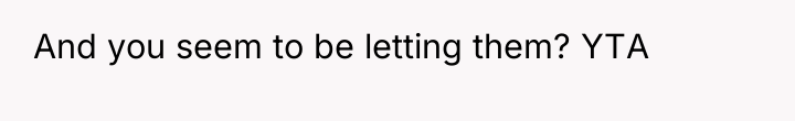 And you seem to be letting them? YTA