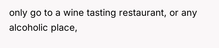 only go to a wine tasting restaurant, or any alcoholic...