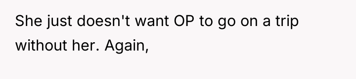 She just doesn't want OP to go on a trip...
