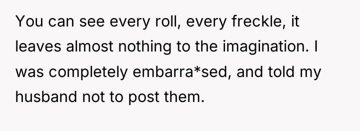 You can see every roll, every freckle, it leaves almost...