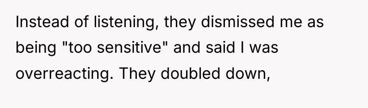 Instead of listening, they dismissed me as being "too sensitive"...