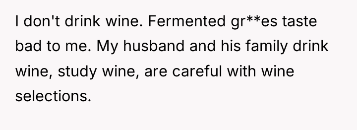 I don't drink wine. Fermented gr**es taste bad to me....