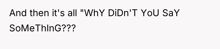 And then it's all "WhY DiDn'T YoU SaY SoMeThInG???