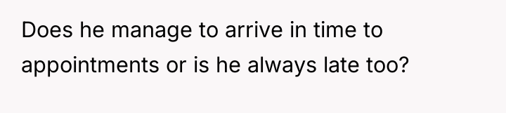 Does he manage to arrive in time to appointments or...