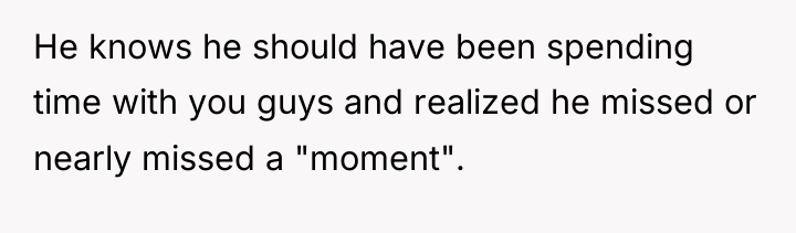 He knows he should have been spending time with you...