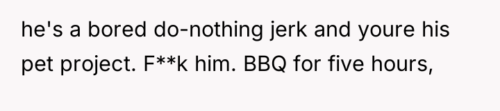 he's a bored do-nothing jerk and youre his pet project....