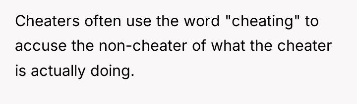 Cheaters often use the word "cheating" to accuse the non-cheater...