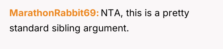 MarathonRabbit69 NTA, this is a pretty standard sibling argument.