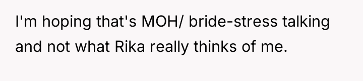 I'm hoping that's MOH/ bride-stress talking and not what Rika...