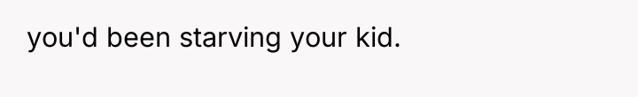 you'd been starving your kid.