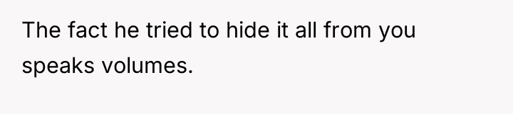 The fact he tried to hide it all from you...