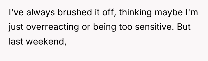 I've always brushed it off, thinking maybe I'm just overreacting...
