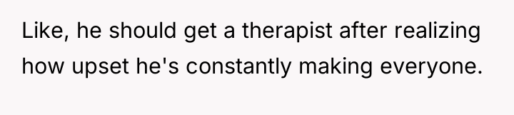 Like, he should get a therapist after realizing how upset...