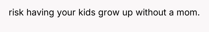 risk having your kids grow up without a mom.