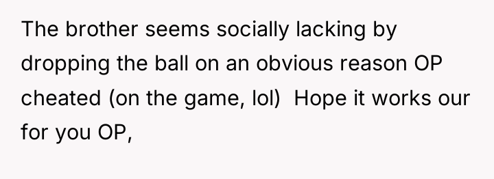 The brother seems socially lacking by dropping the ball on...