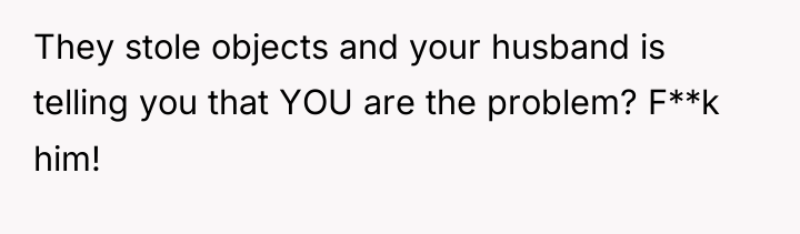 They stole objects and your husband is telling you that...