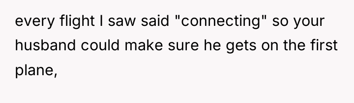 every flight I saw said "connecting" so your husband could...