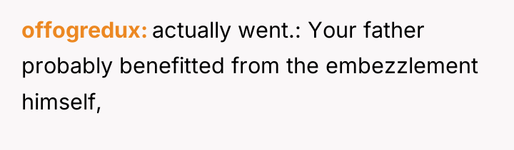 offogredux actually went.: Your father probably benefitted from the embezzlement...