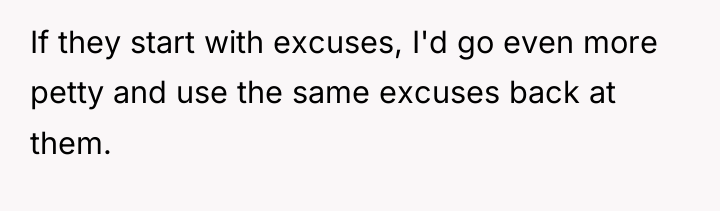 If they start with excuses, I'd go even more petty...