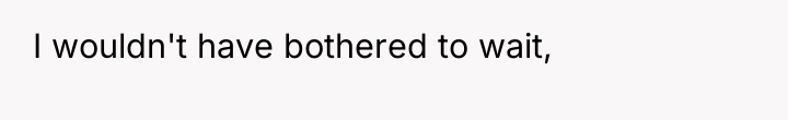 I wouldn't have bothered to wait,