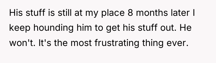 His stuff is still at my place 8 months later...