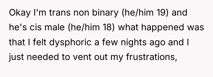 Okay I'm trans non binary (he/him 19) and he's cis...