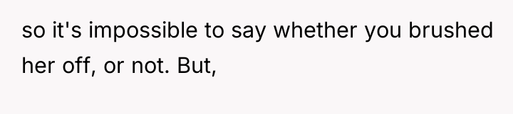 so it's impossible to say whether you brushed her off,...