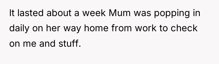 It lasted about a week Mum was popping in daily...