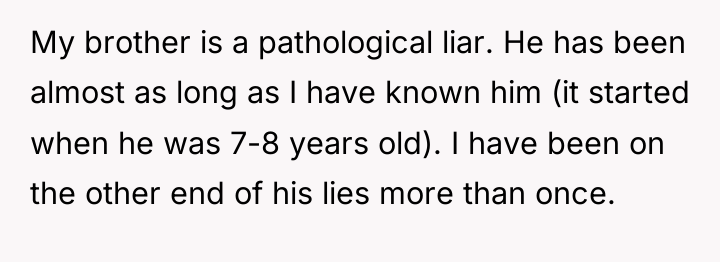 My brother is a pathological liar. He has been almost...