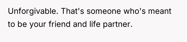 Unforgivable. That's someone who's meant to be your friend and...