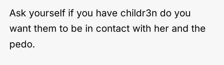 Ask yourself if you have childr3n do you want them...