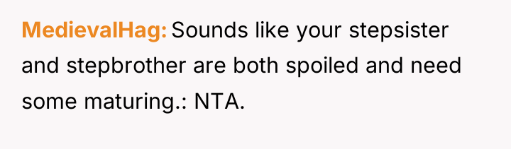 MedievalHag Sounds like your stepsister and stepbrother are both spoiled...