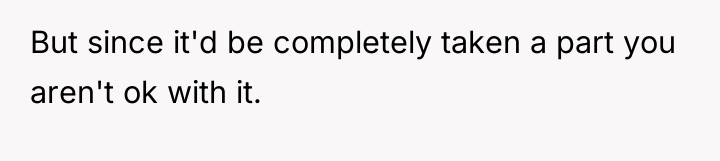 But since it'd be completely taken a part you aren't...