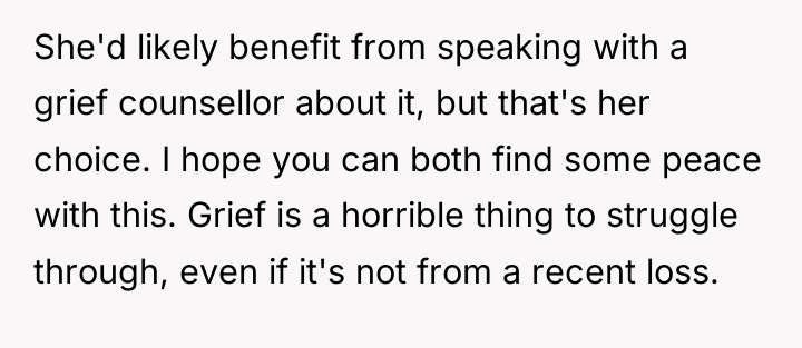 She'd likely benefit from speaking with a grief counsellor about...