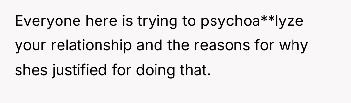 Everyone here is trying to psychoa**lyze your relationship and the...
