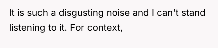 It is such a disgusting noise and I can't stand...