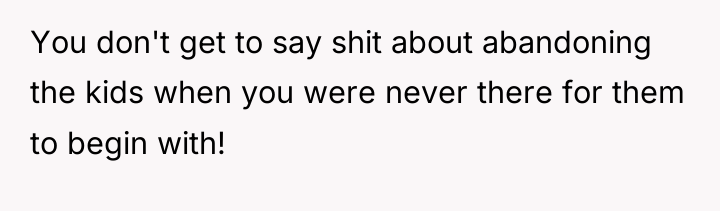 You don't get to say shit about abandoning the kids...