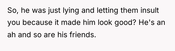 So, he was just lying and letting them insult you...