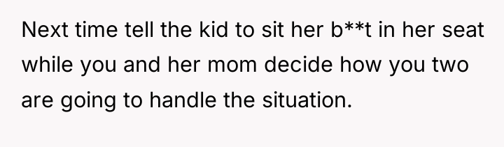 Next time tell the kid to sit her b**t in...