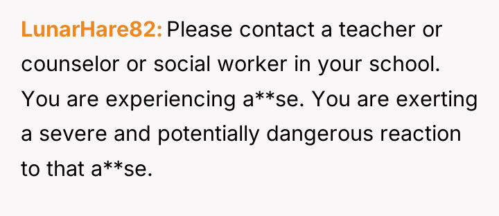 LunarHare82 Please contact a teacher or counselor or social worker...