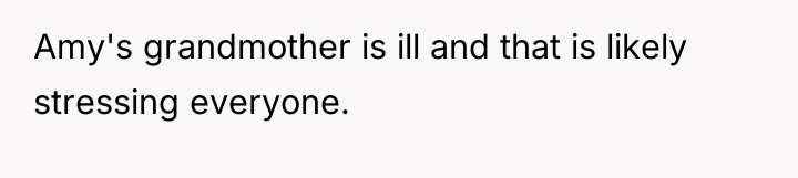 Amy's grandmother is ill and that is likely stressing everyone.