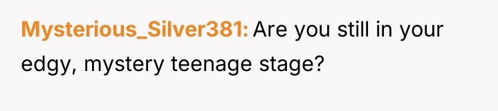 Mysterious_Silver381 Are you still in your edgy, mystery teenage stage?