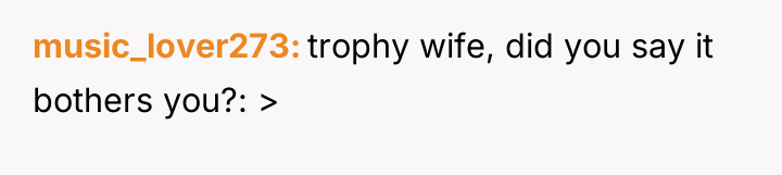 music_lover273 trophy wife, did you say it bothers you?: >