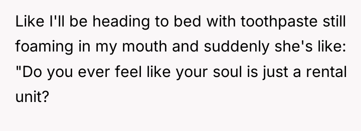 Like I'll be heading to bed with toothpaste still foaming...