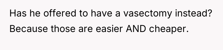 Has he offered to have a vasectomy instead? Because those...