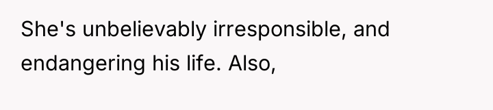She's unbelievably irresponsible, and endangering his life. Also,
