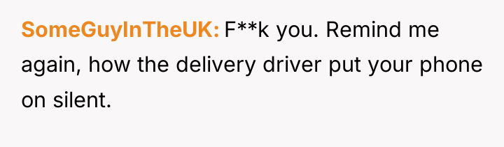 SomeGuyInTheUK F**k you. Remind me again, how the delivery driver...