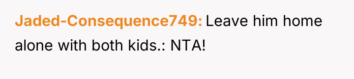Jaded-Consequence749 Leave him home alone with both kids.: NTA!