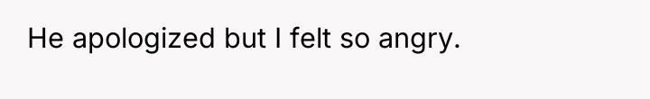 He apologized but I felt so angry.